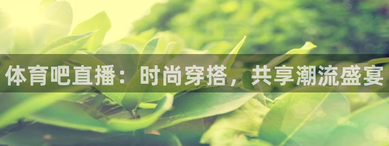 玩球直播cba：体育吧直播：时尚穿搭，共享潮流盛宴