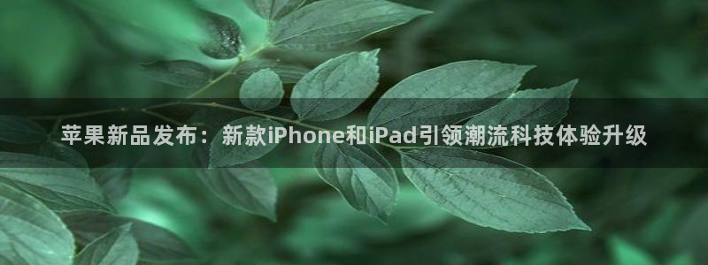 玩球直播官网：苹果新品发布：新款iPhone和iPad引领潮流科技体验升级